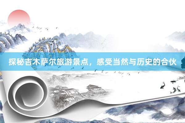 探秘吉木萨尔旅游景点，感受当然与历史的合伙