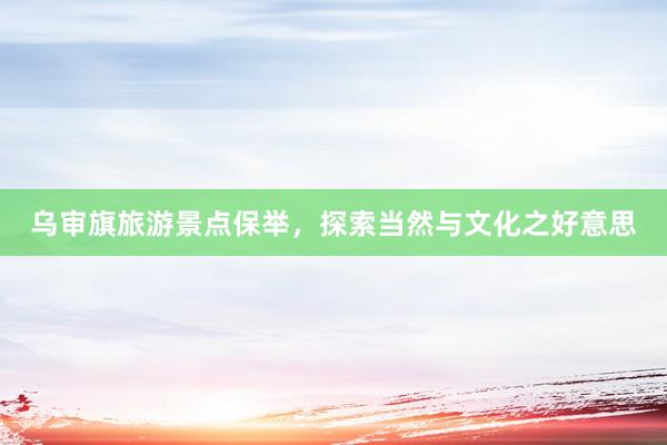 乌审旗旅游景点保举，探索当然与文化之好意思