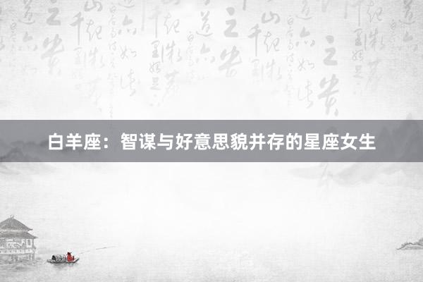 白羊座：智谋与好意思貌并存的星座女生