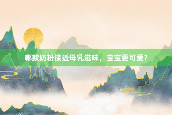 哪款奶粉接近母乳滋味，宝宝更可爱？