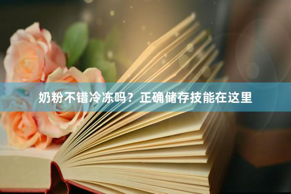奶粉不错冷冻吗？正确储存技能在这里