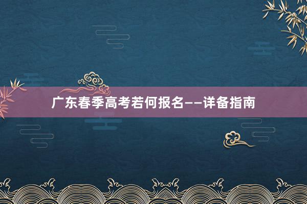 广东春季高考若何报名——详备指南
