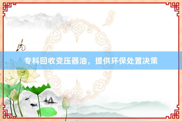 专科回收变压器油，提供环保处置决策