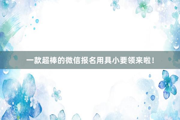 一款超棒的微信报名用具小要领来啦！