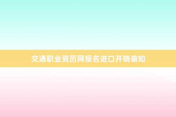 交通职业资历网报名进口开晓谕知