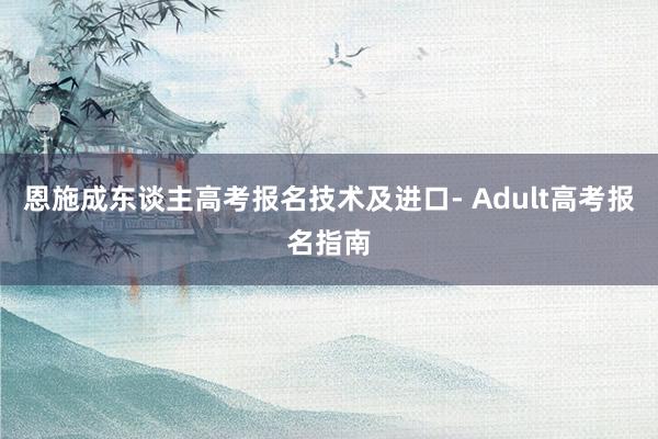 恩施成东谈主高考报名技术及进口- Adult高考报名指南