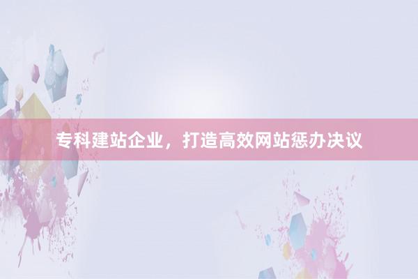 专科建站企业，打造高效网站惩办决议