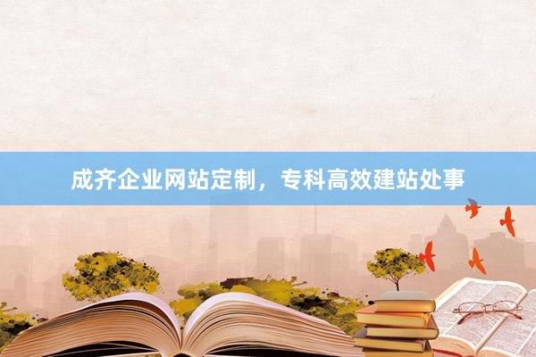 成齐企业网站定制，专科高效建站处事