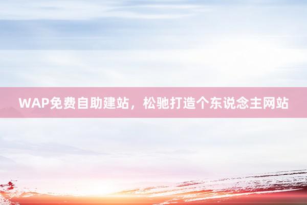 WAP免费自助建站，松驰打造个东说念主网站