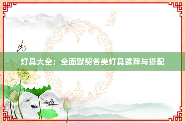 灯具大全：全面默契各类灯具遴荐与搭配