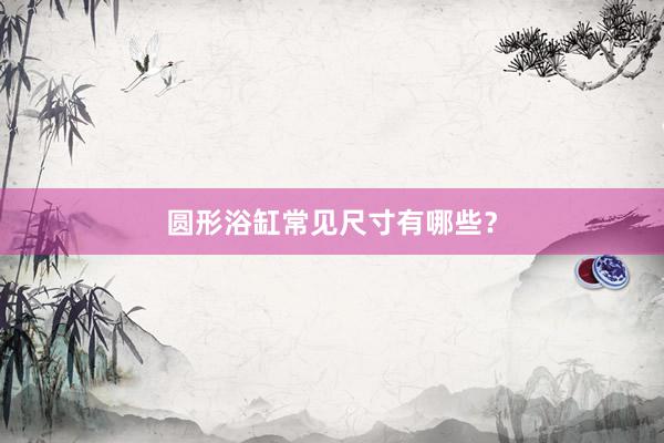 圆形浴缸常见尺寸有哪些？