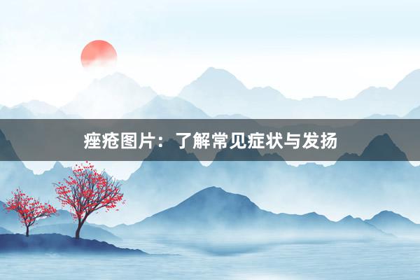 痤疮图片：了解常见症状与发扬