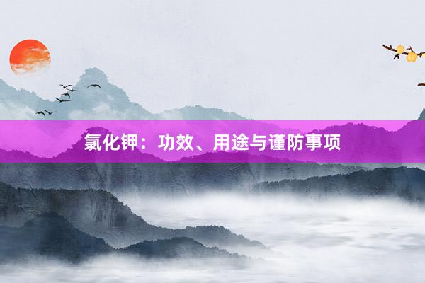 氯化钾：功效、用途与谨防事项