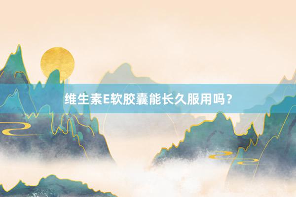 维生素E软胶囊能长久服用吗?
